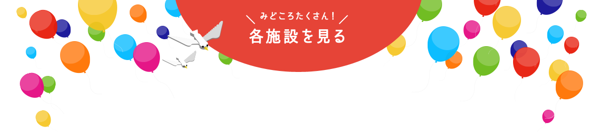 みどころたくさん! 各施設を見る