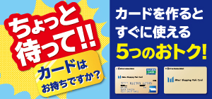 ちょっと待って!! カードはお持ちですか? カードを作るとすぐに使える5つのおトク!